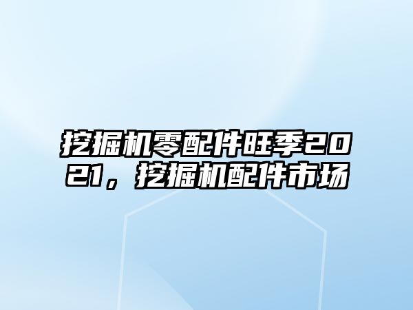 挖掘機零配件旺季2021，挖掘機配件市場