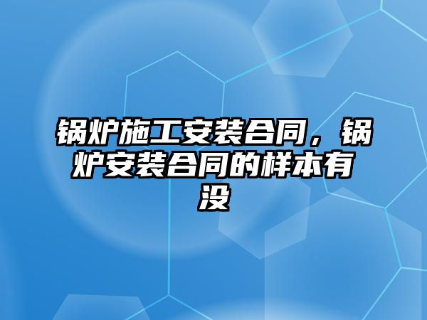 鍋爐施工安裝合同，鍋爐安裝合同的樣本有沒