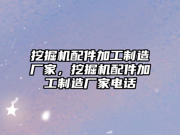 挖掘機(jī)配件加工制造廠(chǎng)家，挖掘機(jī)配件加工制造廠(chǎng)家電話(huà)