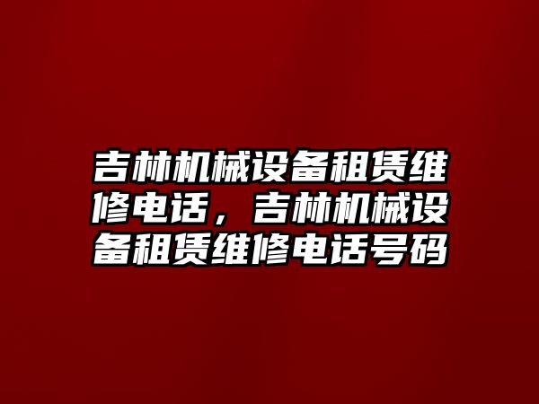 吉林機(jī)械設(shè)備租賃維修電話，吉林機(jī)械設(shè)備租賃維修電話號(hào)碼