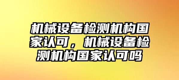 機械設(shè)備檢測機構(gòu)國家認可，機械設(shè)備檢測機構(gòu)國家認可嗎