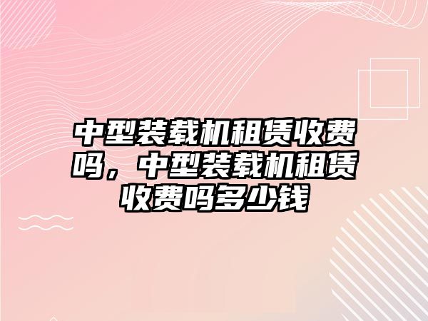 中型裝載機(jī)租賃收費(fèi)嗎，中型裝載機(jī)租賃收費(fèi)嗎多少錢(qián)