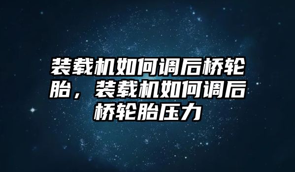 裝載機(jī)如何調(diào)后橋輪胎，裝載機(jī)如何調(diào)后橋輪胎壓力