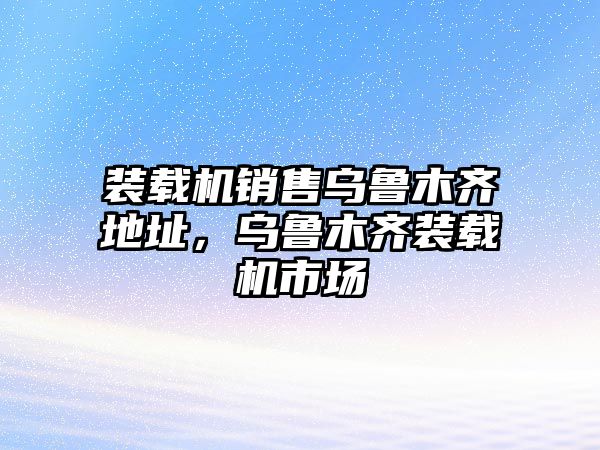 裝載機(jī)銷售烏魯木齊地址，烏魯木齊裝載機(jī)市場(chǎng)