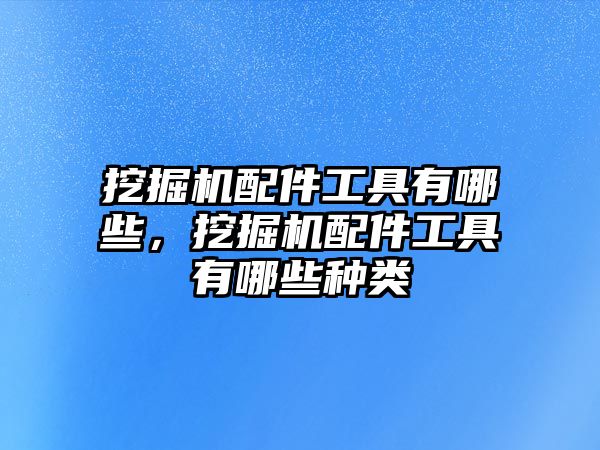 挖掘機配件工具有哪些，挖掘機配件工具有哪些種類