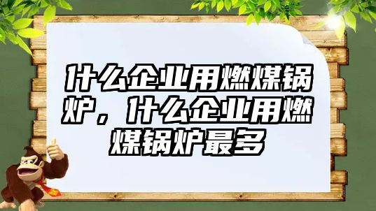 什么企業(yè)用燃煤鍋爐，什么企業(yè)用燃煤鍋爐最多