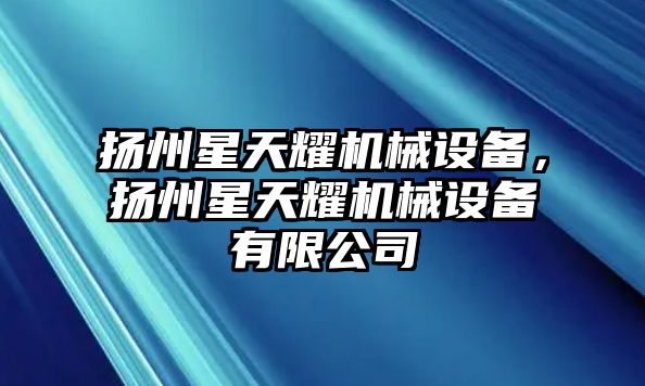 揚(yáng)州星天耀機(jī)械設(shè)備，揚(yáng)州星天耀機(jī)械設(shè)備有限公司