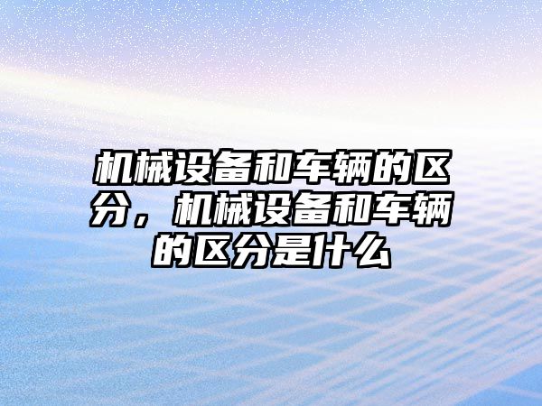 機(jī)械設(shè)備和車輛的區(qū)分，機(jī)械設(shè)備和車輛的區(qū)分是什么