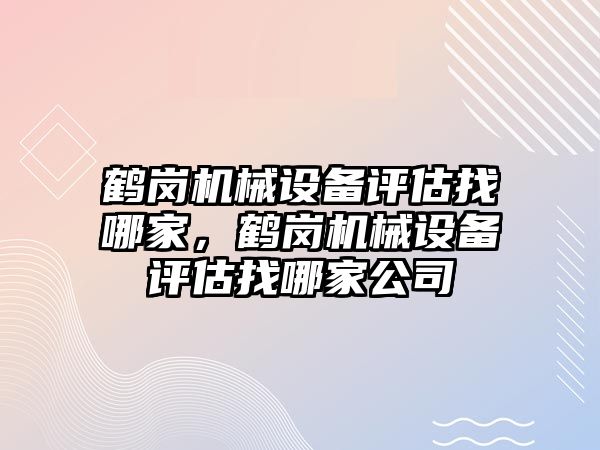 鶴崗機械設備評估找哪家，鶴崗機械設備評估找哪家公司