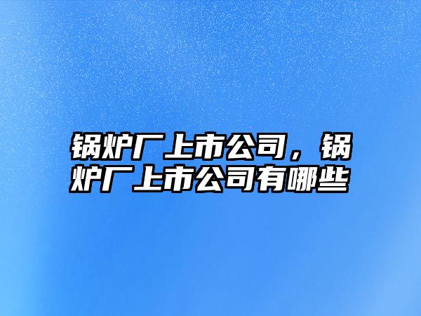 鍋爐廠上市公司，鍋爐廠上市公司有哪些