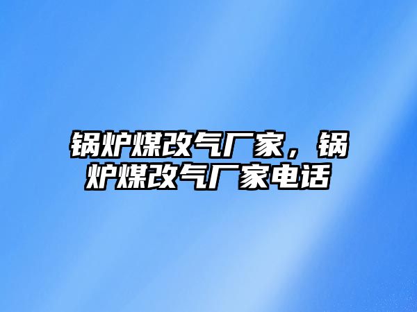 鍋爐煤改氣廠家，鍋爐煤改氣廠家電話