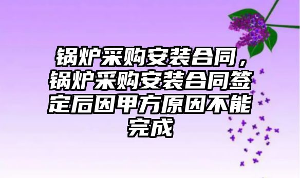 鍋爐采購安裝合同，鍋爐采購安裝合同簽定后因甲方原因不能完成