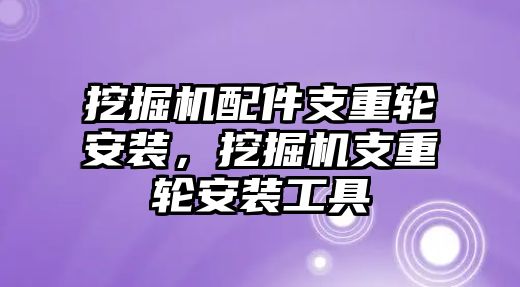 挖掘機配件支重輪安裝，挖掘機支重輪安裝工具