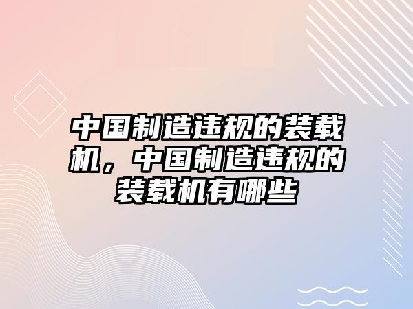 中國制造違規(guī)的裝載機，中國制造違規(guī)的裝載機有哪些