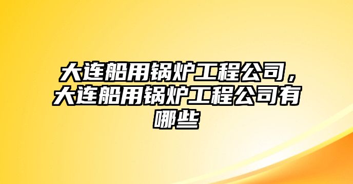 大連船用鍋爐工程公司，大連船用鍋爐工程公司有哪些