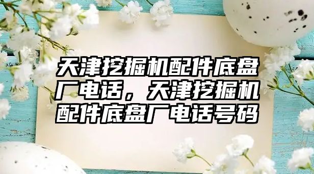 天津挖掘機配件底盤廠電話，天津挖掘機配件底盤廠電話號碼