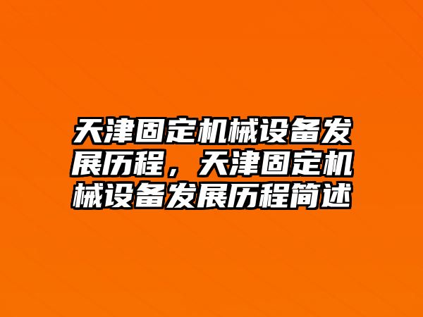 天津固定機械設(shè)備發(fā)展歷程，天津固定機械設(shè)備發(fā)展歷程簡述