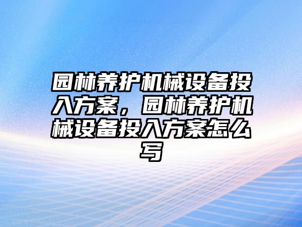 園林養(yǎng)護機械設(shè)備投入方案，園林養(yǎng)護機械設(shè)備投入方案怎么寫