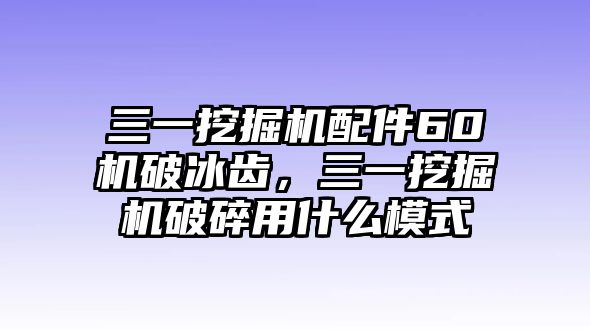 三一挖掘機配件60機破冰齒，三一挖掘機破碎用什么模式