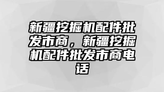 新疆挖掘機配件批發(fā)市商，新疆挖掘機配件批發(fā)市商電話