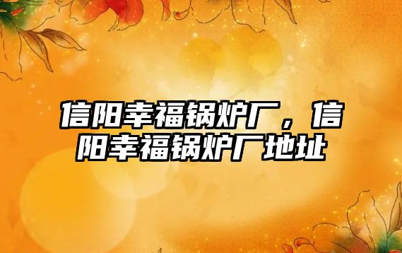 信陽(yáng)幸福鍋爐廠，信陽(yáng)幸福鍋爐廠地址