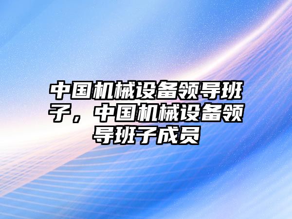 中國機(jī)械設(shè)備領(lǐng)導(dǎo)班子，中國機(jī)械設(shè)備領(lǐng)導(dǎo)班子成員