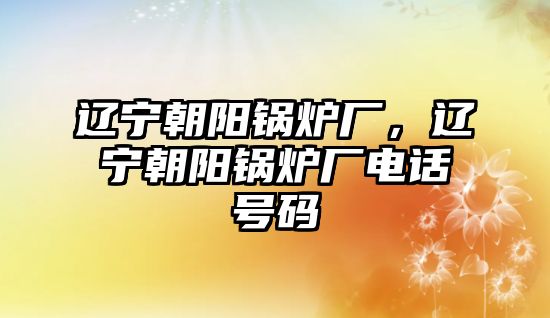 遼寧朝陽鍋爐廠，遼寧朝陽鍋爐廠電話號碼