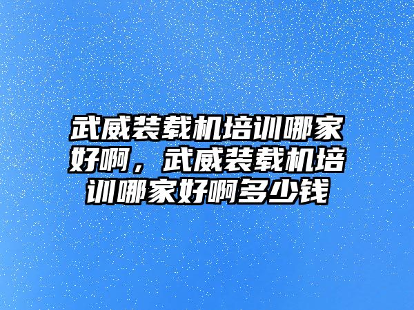 武威裝載機培訓哪家好啊，武威裝載機培訓哪家好啊多少錢