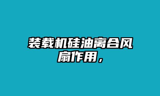 裝載機硅油離合風扇作用，