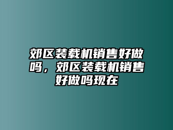 郊區(qū)裝載機(jī)銷售好做嗎，郊區(qū)裝載機(jī)銷售好做嗎現(xiàn)在