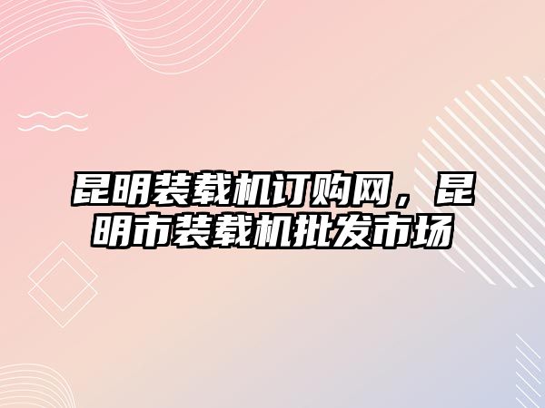 昆明裝載機訂購網(wǎng)，昆明市裝載機批發(fā)市場