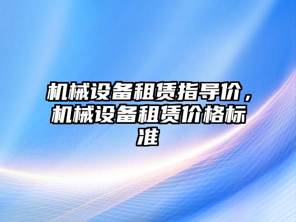 機械設(shè)備租賃指導價，機械設(shè)備租賃價格標準