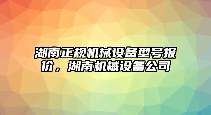 湖南正規(guī)機(jī)械設(shè)備型號(hào)報(bào)價(jià)，湖南機(jī)械設(shè)備公司