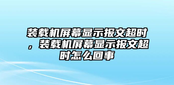 裝載機屏幕顯示報文超時，裝載機屏幕顯示報文超時怎么回事