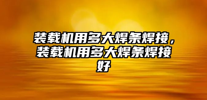 裝載機用多大焊條焊接，裝載機用多大焊條焊接好