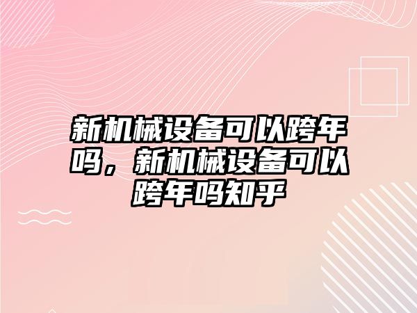 新機(jī)械設(shè)備可以跨年嗎，新機(jī)械設(shè)備可以跨年嗎知乎