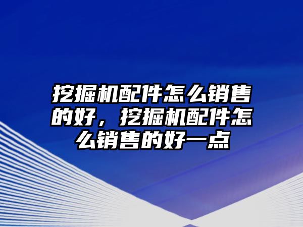 挖掘機配件怎么銷售的好，挖掘機配件怎么銷售的好一點