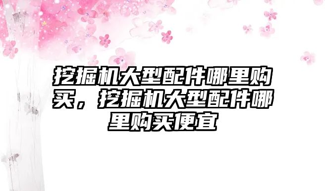 挖掘機大型配件哪里購買，挖掘機大型配件哪里購買便宜