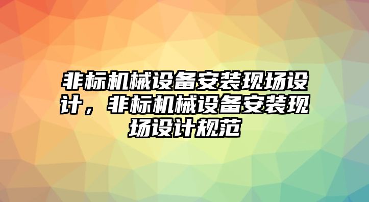 非標(biāo)機(jī)械設(shè)備安裝現(xiàn)場設(shè)計(jì)，非標(biāo)機(jī)械設(shè)備安裝現(xiàn)場設(shè)計(jì)規(guī)范