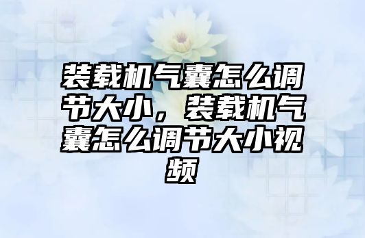 裝載機(jī)氣囊怎么調(diào)節(jié)大小，裝載機(jī)氣囊怎么調(diào)節(jié)大小視頻