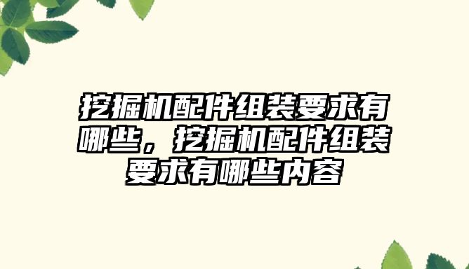 挖掘機配件組裝要求有哪些，挖掘機配件組裝要求有哪些內(nèi)容