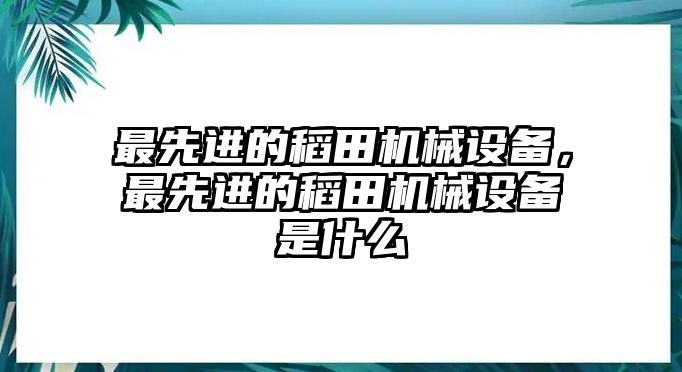 最先進的稻田機械設(shè)備，最先進的稻田機械設(shè)備是什么