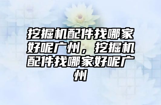 挖掘機配件找哪家好呢廣州，挖掘機配件找哪家好呢廣州