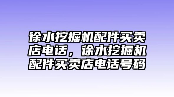 徐水挖掘機(jī)配件買賣店電話，徐水挖掘機(jī)配件買賣店電話號(hào)碼