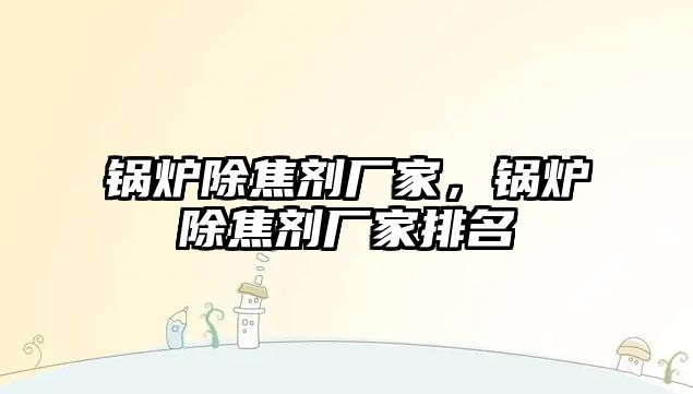 鍋爐除焦劑廠家，鍋爐除焦劑廠家排名