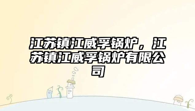 江蘇鎮(zhèn)江威孚鍋爐，江蘇鎮(zhèn)江威孚鍋爐有限公司