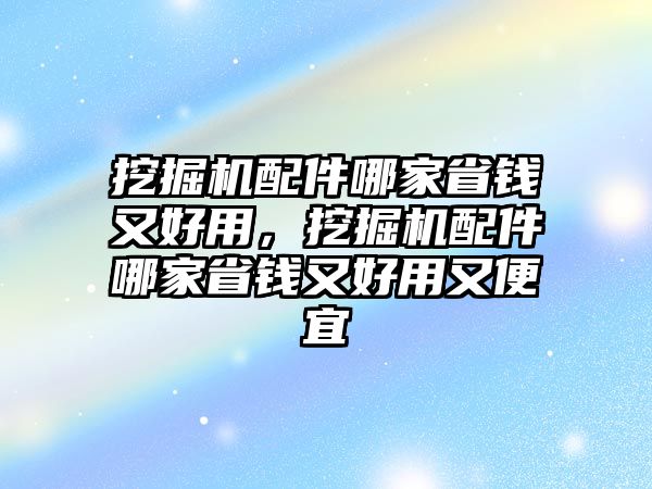 挖掘機(jī)配件哪家省錢(qián)又好用，挖掘機(jī)配件哪家省錢(qián)又好用又便宜