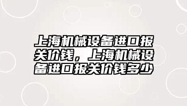 上海機械設(shè)備進口報關(guān)價錢，上海機械設(shè)備進口報關(guān)價錢多少