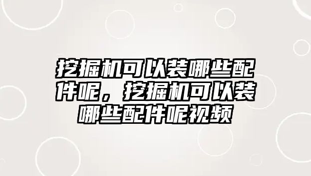 挖掘機(jī)可以裝哪些配件呢，挖掘機(jī)可以裝哪些配件呢視頻