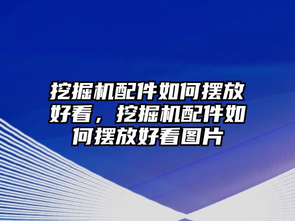 挖掘機(jī)配件如何擺放好看，挖掘機(jī)配件如何擺放好看圖片